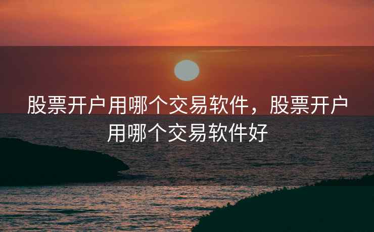 股票开户用哪个交易软件，股票开户用哪个交易软件好