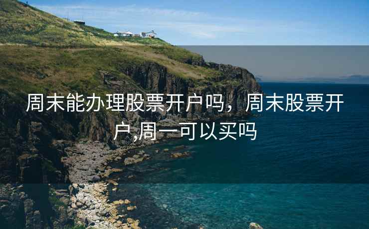 周末能办理股票开户吗，周末股票开户,周一可以买吗
