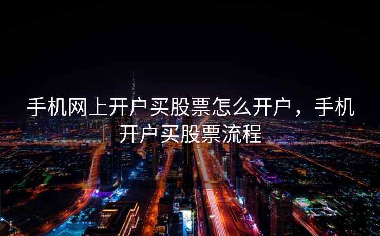 手机网上开户买股票怎么开户，手机开户买股票流程