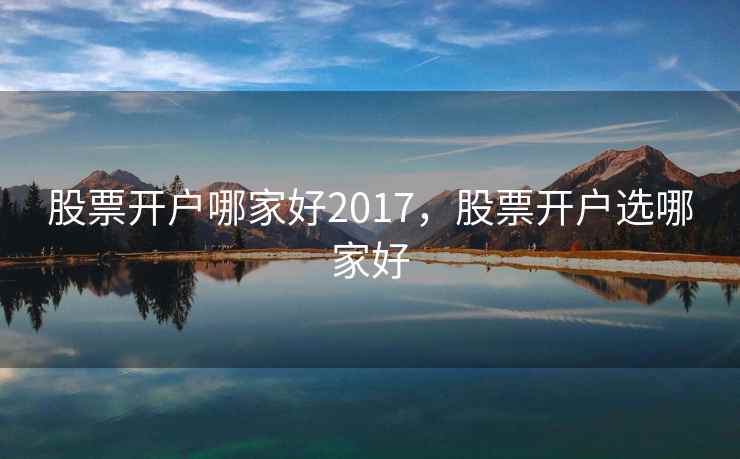 股票开户哪家好2017，股票开户选哪家好