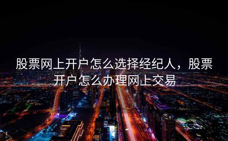 股票网上开户怎么选择经纪人，股票开户怎么办理网上交易