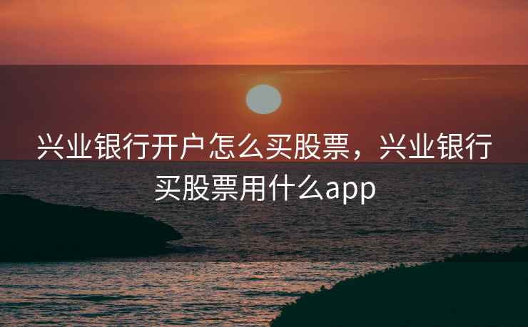 兴业银行开户怎么买股票，兴业银行买股票用什么app