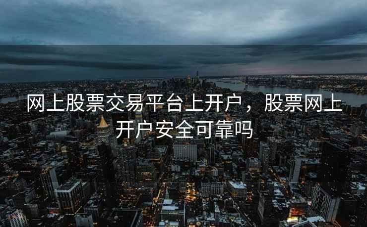 网上股票交易平台上开户，股票网上开户安全可靠吗