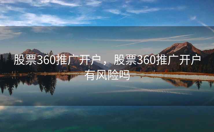 股票360推广开户，股票360推广开户有风险吗