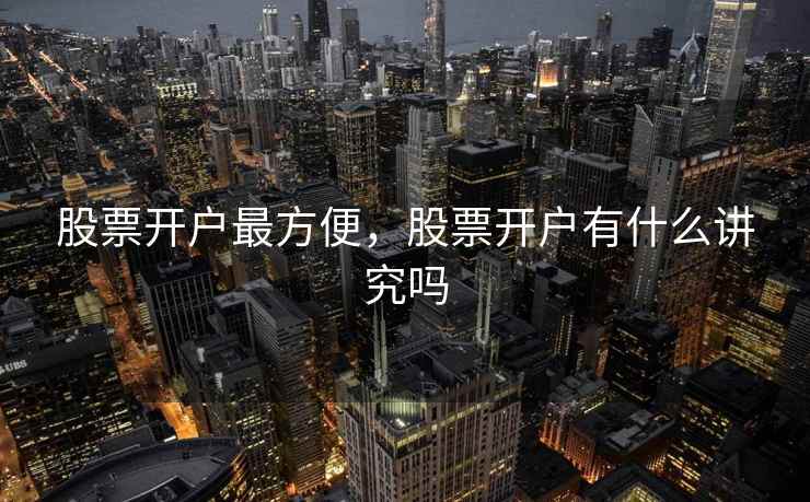 股票开户最方便，股票开户有什么讲究吗