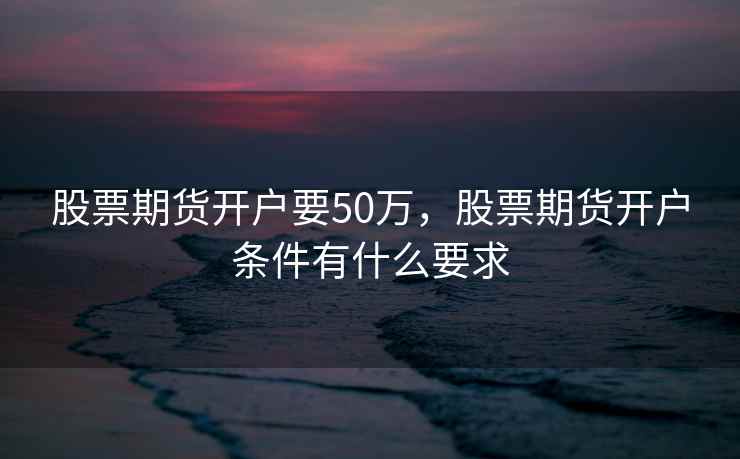股票期货开户要50万，股票期货开户条件有什么要求