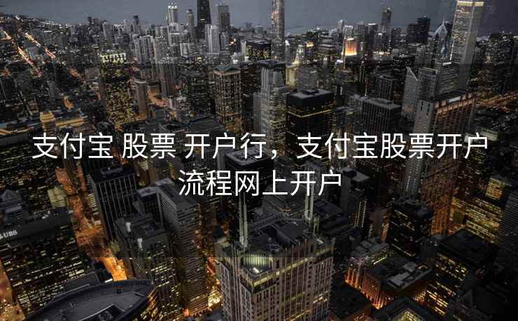 支付宝 股票 开户行，支付宝股票开户流程网上开户