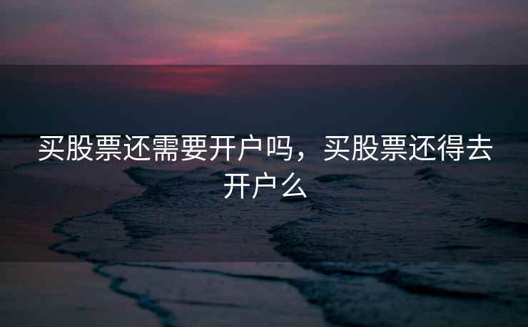 买股票还需要开户吗，买股票还得去开户么