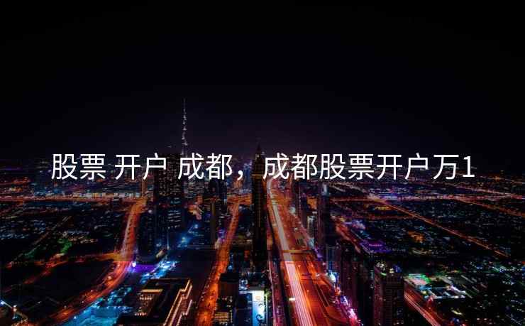 股票 开户 成都,成都股票开户万1 股票 开户 成都,成都股票开户万1