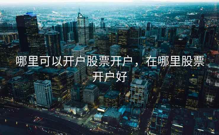 哪里可以开户股票开户,在哪里股票开户好 哪里可以开户股票开户,在哪里股票开户好