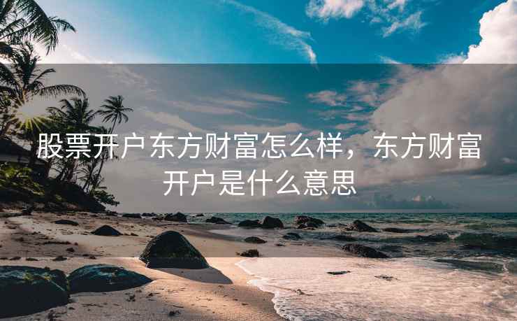 股票开户东方财富怎么样，东方财富开户是什么意思