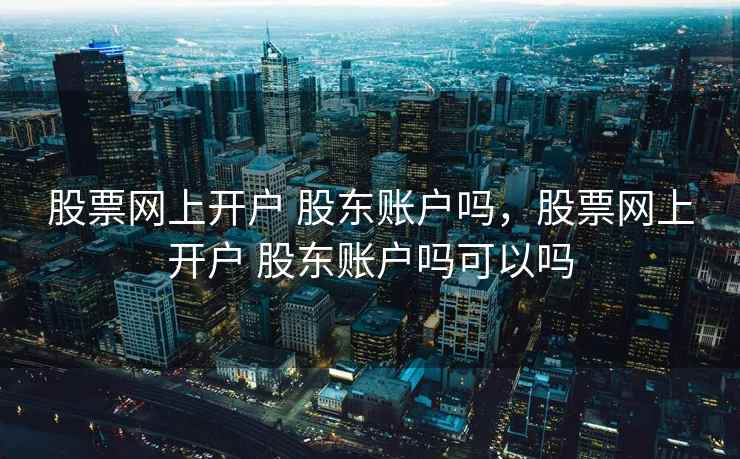 股票网上开户 股东账户吗，股票网上开户 股东账户吗可以吗