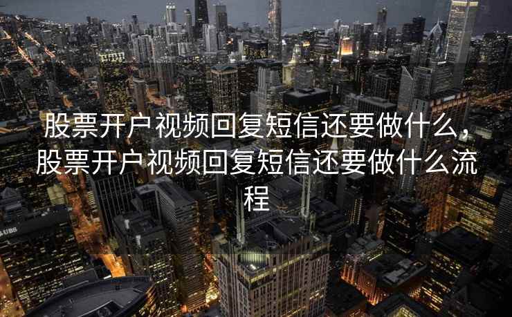 股票开户视频回复短信还要做什么，股票开户视频回复短信还要做什么流程