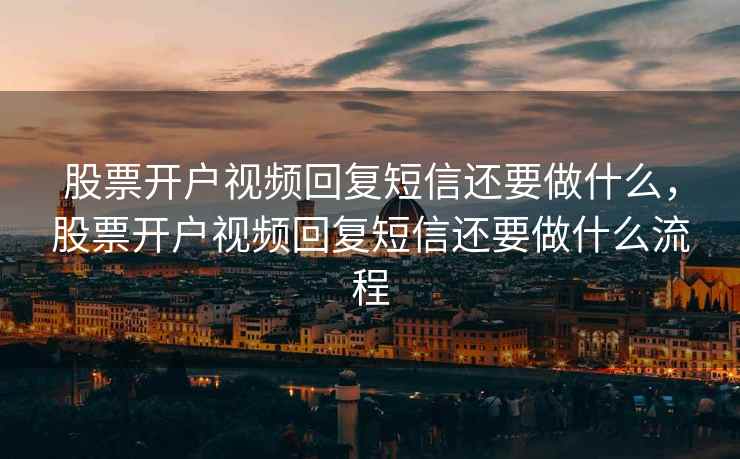 股票开户视频回复短信还要做什么，股票开户视频回复短信还要做什么流程