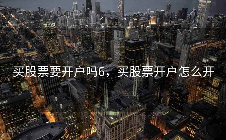 买股票要开户吗6，买股票开户怎么开