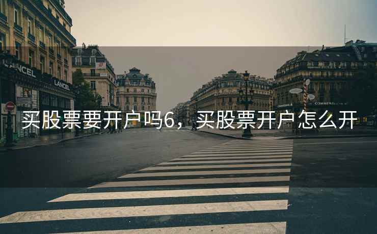 买股票要开户吗6，买股票开户怎么开