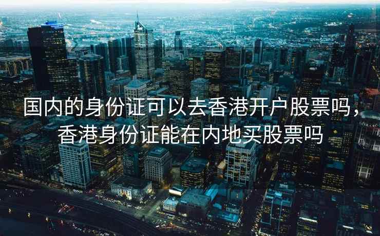 国内的身份证可以去香港开户股票吗，香港身份证能在内地买股票吗
