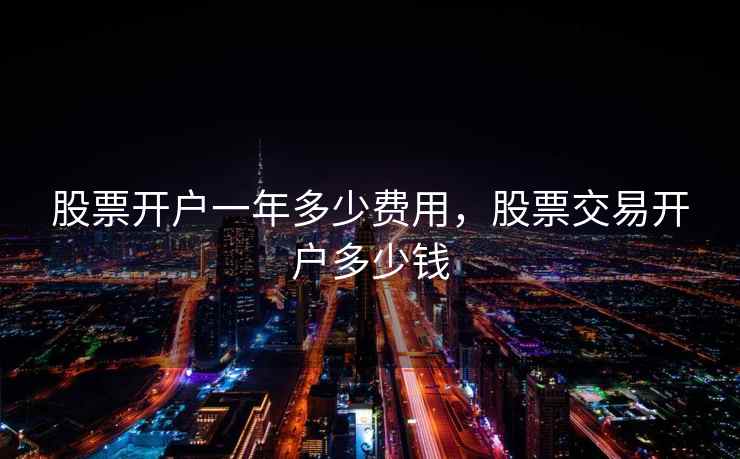 股票开户一年多少费用，股票交易开户多少钱