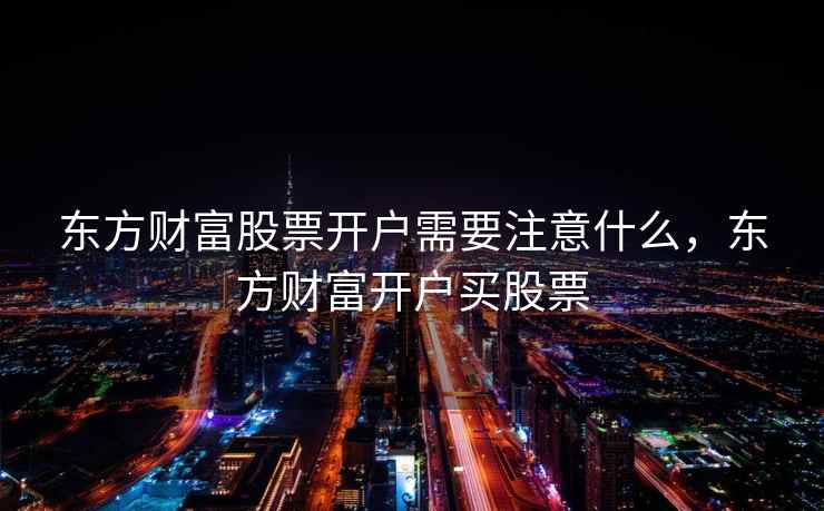 东方财富股票开户需要注意什么，东方财富开户买股票