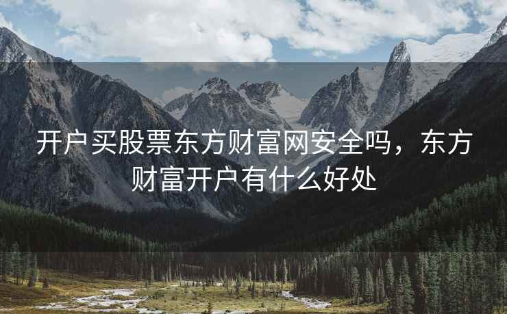 开户买股票东方财富网安全吗，东方财富开户有什么好处