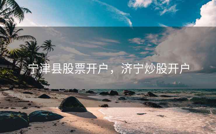 宁津县股票开户，济宁炒股开户