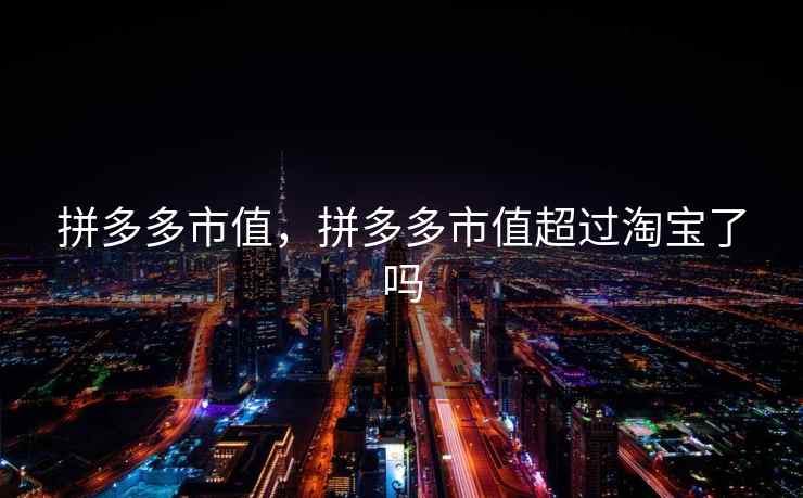 拼多多市值，拼多多市值超过淘宝了吗