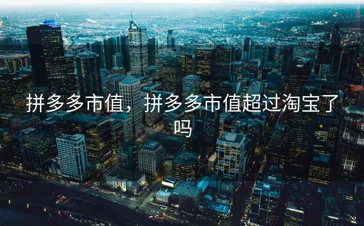 拼多多市值，拼多多市值超过淘宝了吗