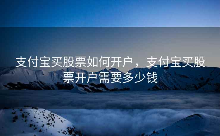 支付宝买股票如何开户，支付宝买股票开户需要多少钱