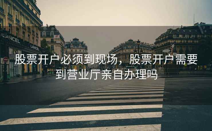 股票开户必须到现场，股票开户需要到营业厅亲自办理吗