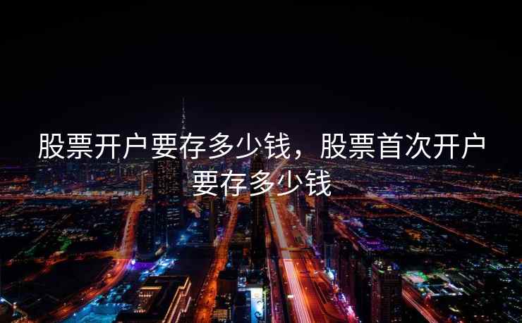 股票开户要存多少钱，股票首次开户要存多少钱