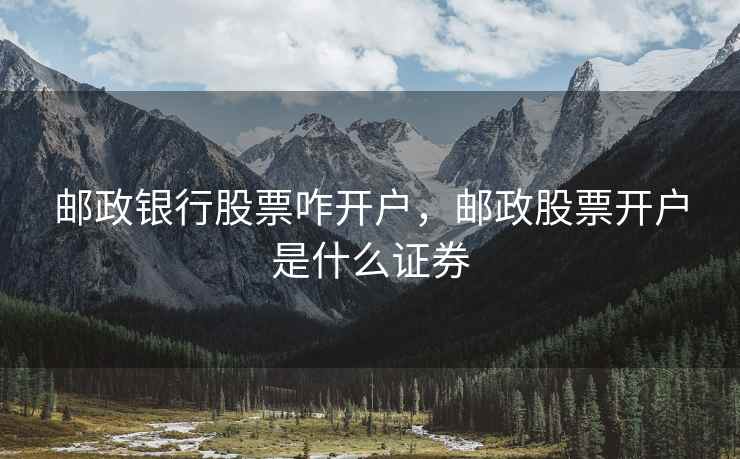 邮政银行股票咋开户，邮政股票开户是什么证券