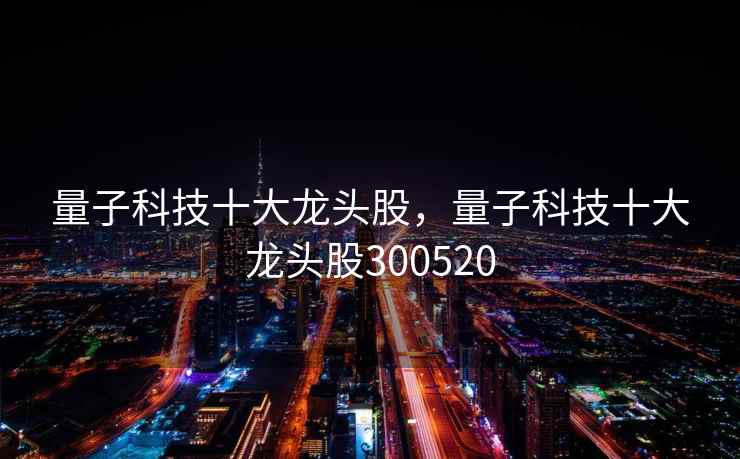 量子科技十大龙头股，量子科技十大龙头股300520