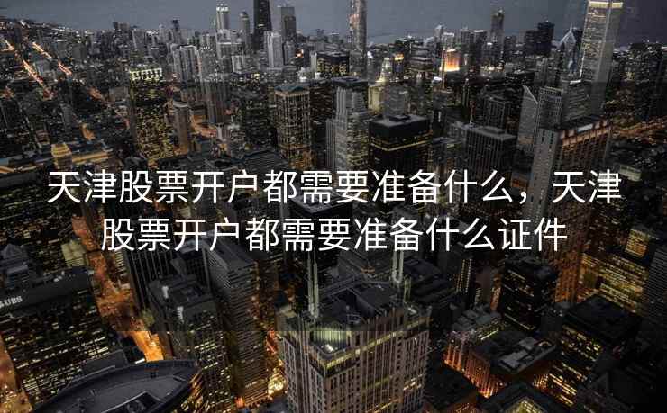 天津股票开户都需要准备什么,天津股票开户都需要准备什么证件 天津股票开户都需要准备什么,天津股票开户都需要准备什么证件