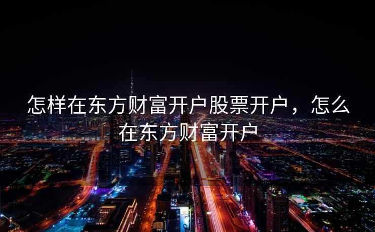 怎样在东方财富开户股票开户，怎么在东方财富开户