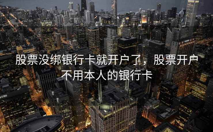 股票没绑银行卡就开户了,股票开户不用本人的银行卡 股票没绑银行卡就开户了,股票开户不用本人的银行卡
