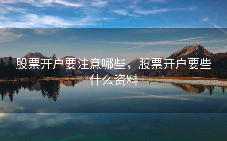 股票开户要注意哪些,股票开户要些什么资料 股票开户要注意哪些,股票开户要些什么资料