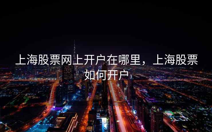 上海股票网上开户在哪里，上海股票如何开户