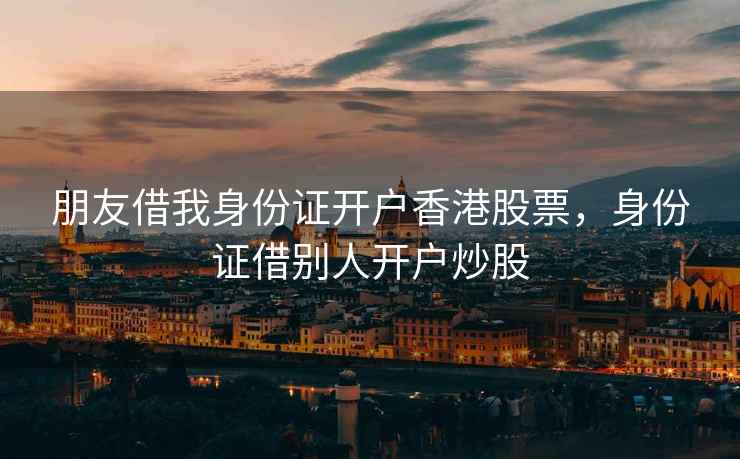 朋友借我身份证开户香港股票,身份证借别人开户炒股 朋友借我身份证开户香港股票,身份证借别人开户炒股