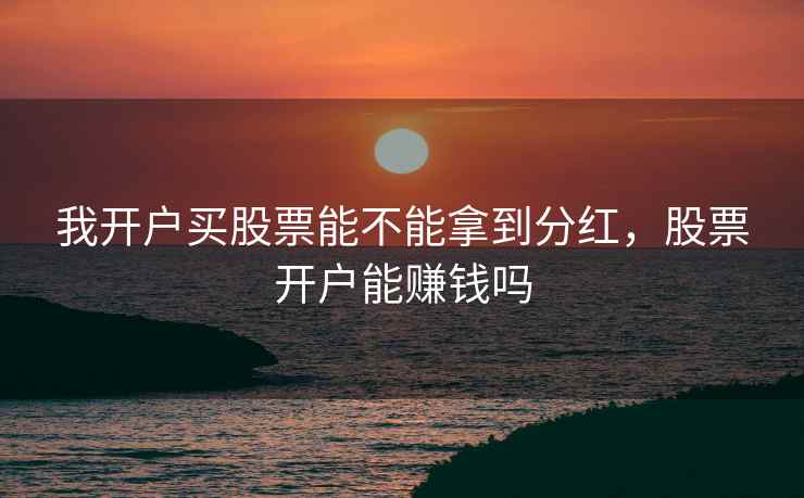 我开户买股票能不能拿到分红,股票开户能赚钱吗 我开户买股票能不能拿到分红,股票开户能赚钱吗