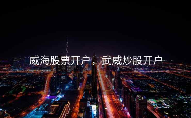 威海股票开户,武威炒股开户 威海股票开户,武威炒股开户