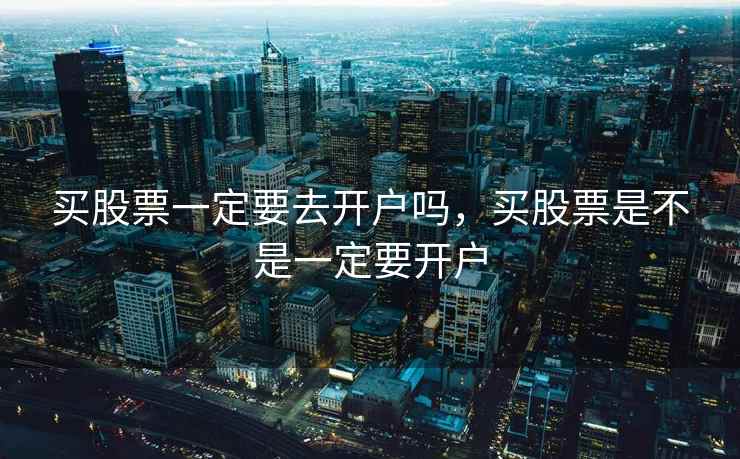 买股票一定要去开户吗,买股票是不是一定要开户 买股票一定要去开户吗,买股票是不是一定要开户