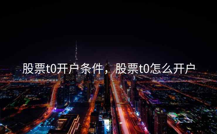 股票t0开户条件,股票t0怎么开户 股票t0开户条件,股票t0怎么开户