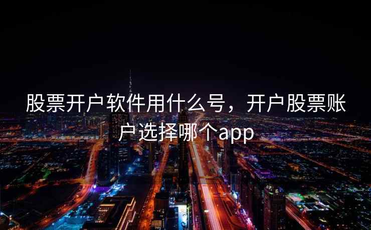 股票开户软件用什么号，开户股票账户选择哪个app