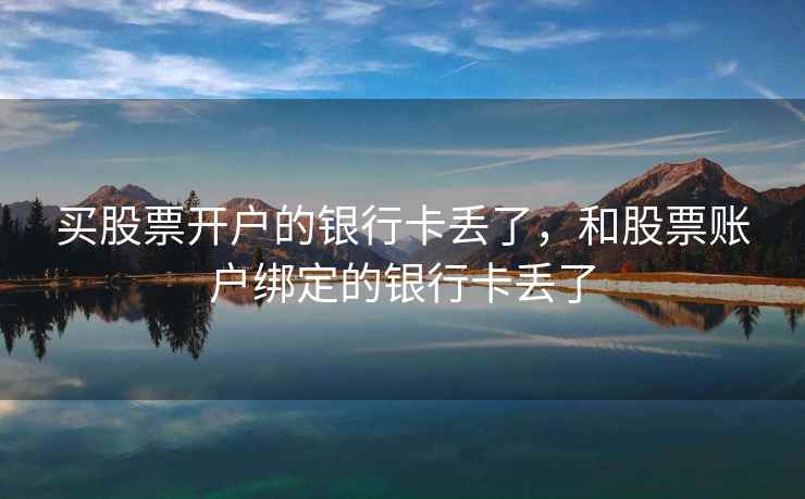 买股票开户的银行卡丢了,和股票账户绑定的银行卡丢了 买股票开户的银行卡丢了,和股票账户绑定的银行卡丢了