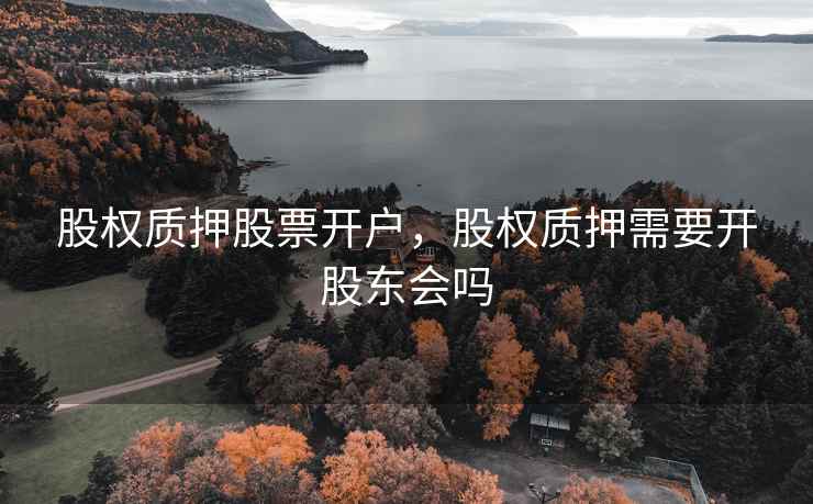 股权质押股票开户，股权质押需要开股东会吗