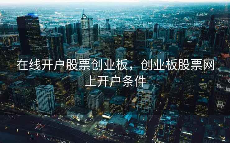 在线开户股票创业板,创业板股票网上开户条件 在线开户股票创业板,创业板股票网上开户条件