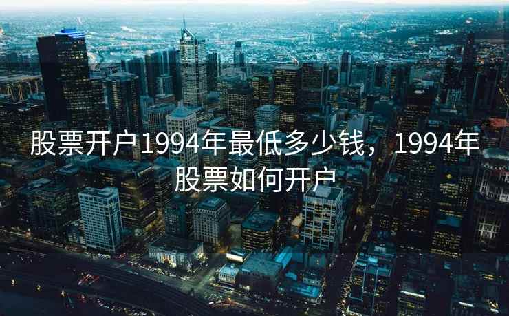 股票开户1994年最低多少钱,1994年股票如何开户 股票开户1994年最低多少钱,1994年股票如何开户