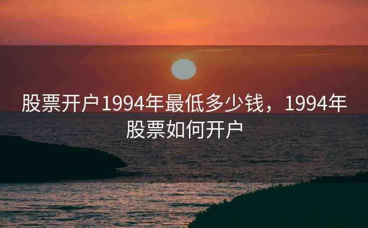 股票开户1994年最低多少钱,1994年股票如何开户 股票开户1994年最低多少钱,1994年股票如何开户