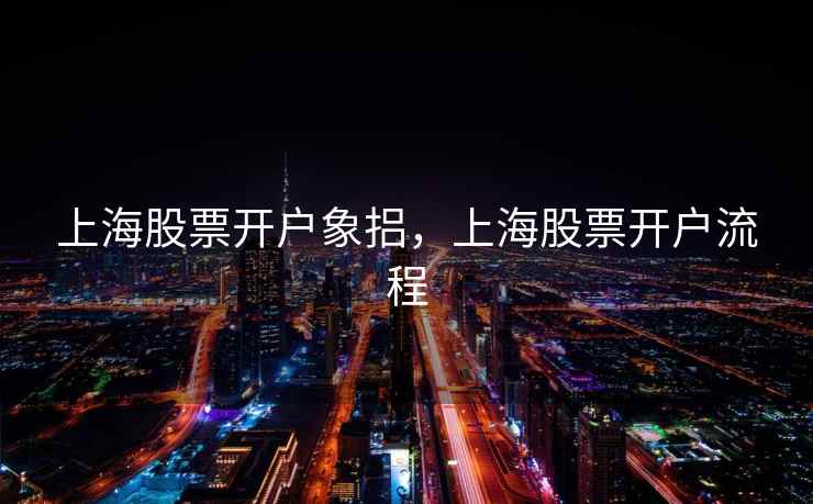 上海股票开户象捛,上海股票开户流程 上海股票开户象捛,上海股票开户流程