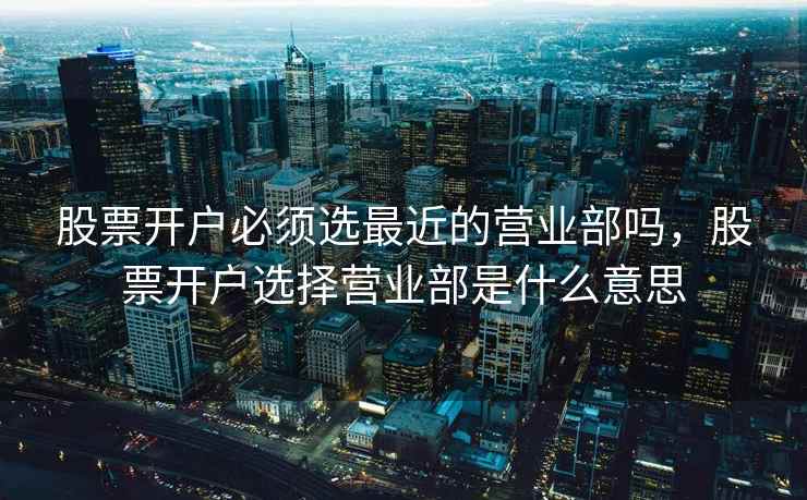 股票开户必须选最近的营业部吗，股票开户选择营业部是什么意思